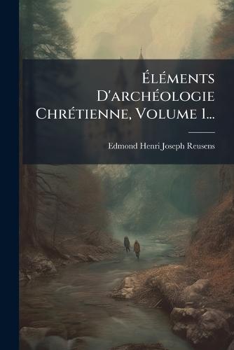 ÃlÃ(c)ments D'archÃ(c)ologie ChrÃ(c)tienne, Volume 1...