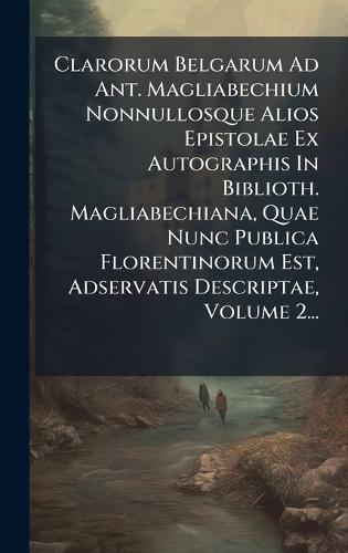 Clarorum Belgarum Ad Ant. Magliabechium Nonnullosque Alios Epistolae Ex Autographis In Biblioth. Magliabechiana, Quae Nunc Publica Florentinorum Est, Adservatis Descriptae, Volume 2...