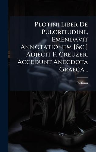 Plotini Liber De Pulcritudine, Emendavit Annotationem [&c.] Adjecit F. Creuzer. Accedunt Anecdota Graeca...