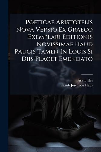 Poeticae Aristotelis Nova Versio Ex Graeco Exemplari Editionis Novissimae Haud Paucis Tamen In Locis Si Diis Placet Emendato