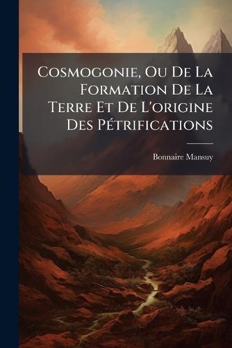 Cosmogonie, Ou De La Formation De La Terre Et De L'origine Des PÃ(c)trifications
