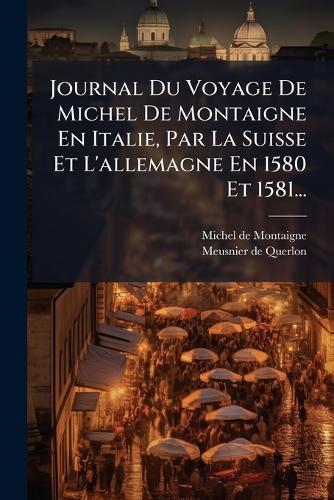 Journal Du Voyage De Michel De Montaigne En Italie, Par La Suisse Et L'allemagne En 1580 Et 1581...