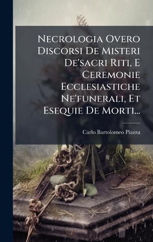 Necrologia Overo Discorsi De Misteri De'sacri Riti, E Ceremonie Ecclesiastiche Ne'funerali, Et Esequie De Morti...