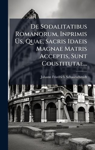 De Sodalitatibus Romanorum, Inprimis Ãs, Quae, Sacris Idaeis Magnae Matris Acceptis, Sunt Coustitutae...