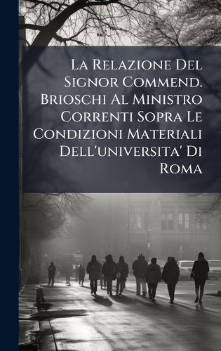 La Relazione Del Signor Commend. Brioschi Al Ministro Correnti Sopra Le Condizioni Materiali Dell'universita' Di Roma
