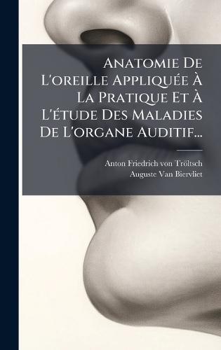Anatomie De L'oreille AppliquÃ(c)e Ã La Pratique Et Ã L'Ã(c)tude Des Maladies De L'organe Auditif...