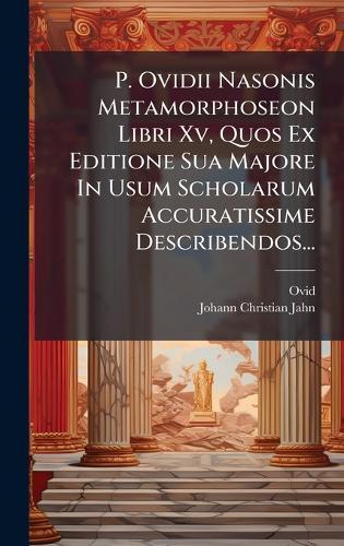P. Ovidii Nasonis Metamorphoseon Libri Xv, Quos Ex Editione Sua Majore In Usum Scholarum Accuratissime Describendos...