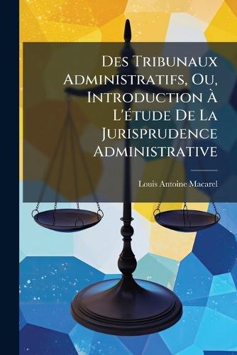 Des Tribunaux Administratifs, Ou, Introduction Ã L'Ã(c)tude De La Jurisprudence Administrative