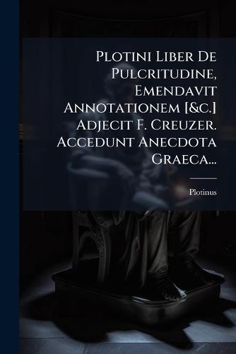 Plotini Liber De Pulcritudine, Emendavit Annotationem [&c.] Adjecit F. Creuzer. Accedunt Anecdota Graeca...