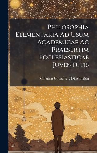 Philosophia Elementaria Ad Usum Academicae Ac Praesertim Ecclesiasticae Juventutis