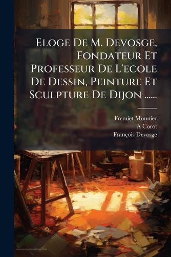 Eloge De M. Devosge, Fondateur Et Professeur De L'ecole De Dessin, Peinture Et Sculpture De Dijon ......