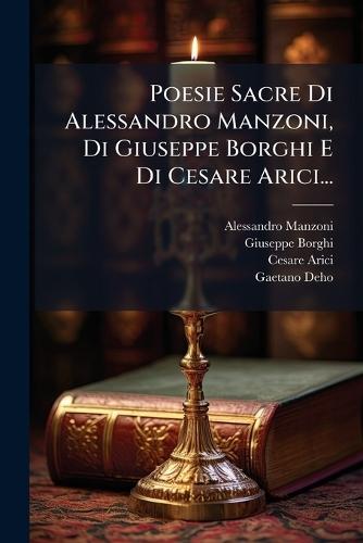 Poesie Sacre Di Alessandro Manzoni, Di Giuseppe Borghi E Di Cesare Arici...