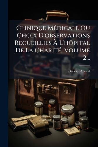 Clinique MÃ(c)dicale Ou Choix D'observations Recueillies Ã L'hÃ´pital De La CharitÃ(c), Volume 2...