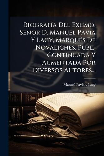BiografÃ-a Del Excmo. Señor D. Manuel PavÃ-a Y Lacy, MarquÃ(c)s De Novaliches, Publ., Continuada Y Aumentada Por Diversos Autores...