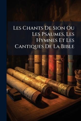 Les Chants De Sion Ou Les Psaumes, Les Hymnes Et Les Cantiques De La Bible