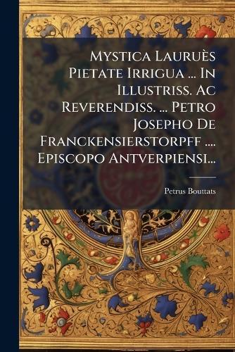 Mystica Lauruès Pietate Irrigua ... In Illustriss. Ac Reverendiss. ... Petro Josepho De Franckensierstorpff .... Episcopo Antverpiensi...