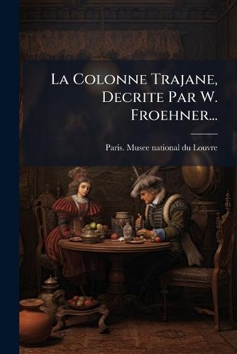 La Colonne Trajane, Decrite Par W. Froehner...