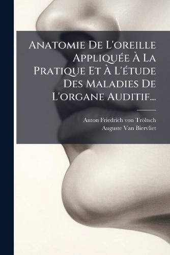 Anatomie De L'oreille AppliquÃ(c)e Ã La Pratique Et Ã L'Ã(c)tude Des Maladies De L'organe Auditif...