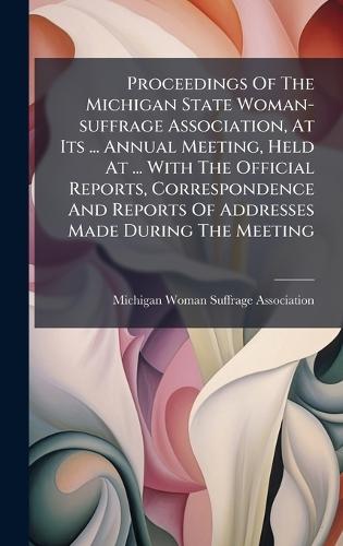 Proceedings Of The Michigan State Woman-suffrage Association, At Its ... Annual Meeting, Held At ... With The Official Reports, Correspondence And Reports Of Addresses Made During The Meeting