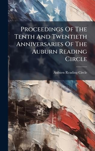 Proceedings Of The Tenth And Twentieth Anniversaries Of The Auburn Reading Circle