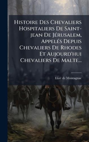 Histoire Des Chevaliers Hospitaliers De Saint-jean De JÃ(c)rusalem, AppelÃ(c)s Depuis Chevaliers De Rhodes Et Aujourd'hui Chevaliers De Malte...