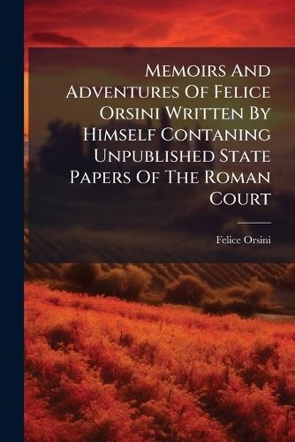 Memoirs And Adventures Of Felice Orsini Written By Himself Contaning Unpublished State Papers Of The Roman Court