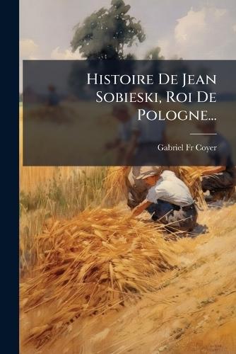 Histoire De Jean Sobieski, Roi De Pologne...