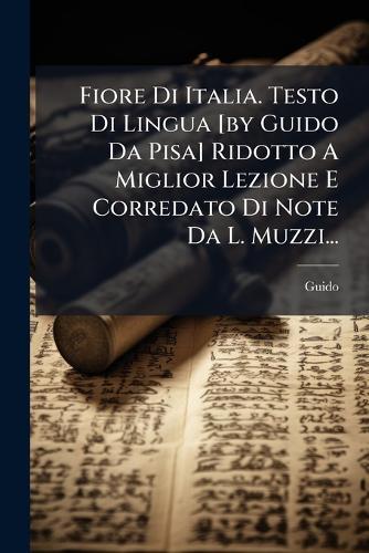 Fiore Di Italia. Testo Di Lingua [by Guido Da Pisa] Ridotto A Miglior Lezione E Corredato Di Note Da L. Muzzi...