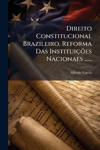 Direito Constitucional Brazileiro, Reforma Das InstituiçÃµes Nacionaes ......