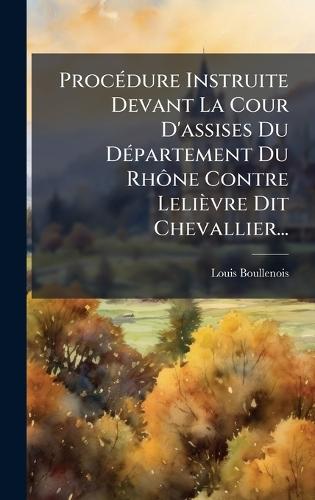ProcÃ(c)dure Instruite Devant La Cour D'assises Du DÃ(c)partement Du RhÃ´ne Contre Lelièvre Dit Chevallier...
