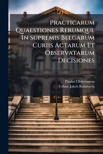 Practicarum Quaestiones Rerumque In Supremis Belgarum Curiis Actarum Et Observatarum Decisiones