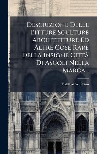 Descrizione Delle Pitture Sculture Architetture Ed Altre Cose Rare Della Insigne CittÃ Di Ascoli Nella Marca...