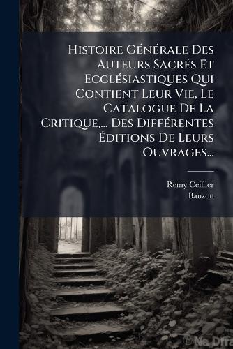 Histoire GÃ(c)nÃ(c)rale Des Auteurs SacrÃ(c)s Et EcclÃ(c)siastiques Qui Contient Leur Vie, Le Catalogue De La Critique, ... Des DiffÃ(c)rentes Ãditions De Leurs Ouvrages...