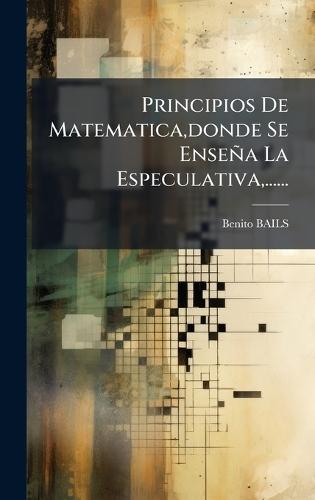 Principios De Matematica, donde Se Enseña La Especulativa, ......