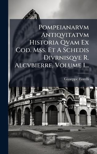 Pompeianarvm Antiqvitatvm Historia Qvam Ex Cod. Mss. Et A Schedis Divrnisqve R. Alcvbierre, Volume 1...