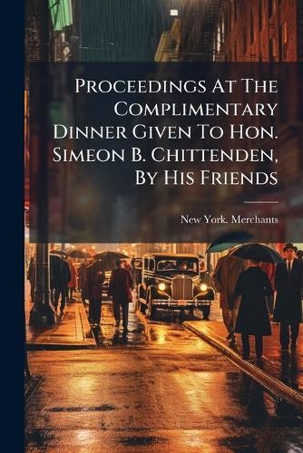 Proceedings At The Complimentary Dinner Given To Hon. Simeon B. Chittenden, By His Friends