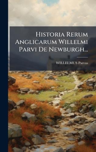 Historia Rerum Anglicarum Willelmi Parvi De Newburgh...