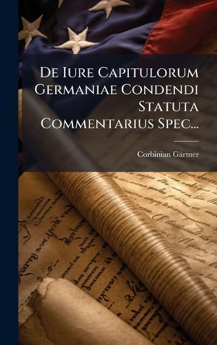 De Iure Capitulorum Germaniae Condendi Statuta Commentarius Spec...
