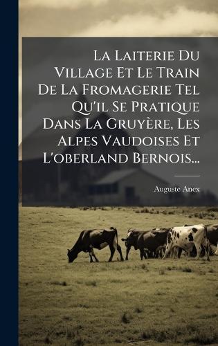 La Laiterie Du Village Et Le Train De La Fromagerie Tel Qu'il Se Pratique Dans La Gruyère, Les Alpes Vaudoises Et L'oberland Bernois...