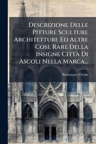 Descrizione Delle Pitture Sculture Architetture Ed Altre Cose Rare Della Insigne CittÃ Di Ascoli Nella Marca...