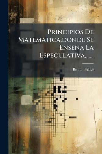 Principios De Matematica, donde Se Enseña La Especulativa, ......