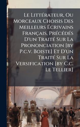 Le LittÃ(c)rateur, Ou Morceaux Choisis Des Meilleurs Ãcrivains Français, PrÃ(c)cÃ(c)dÃ(c)s D'un TraitÃ(c) Sur La Prononciation [by P.c.v. Boiste] Et D'un TraitÃ(c) Sur La Versification [by C.c. Le Tellier]