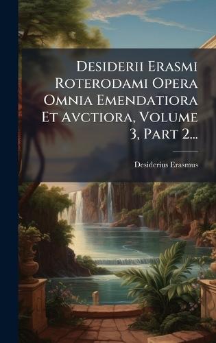 Desiderii Erasmi Roterodami Opera Omnia Emendatiora Et Avctiora, Volume 3, Part 2...