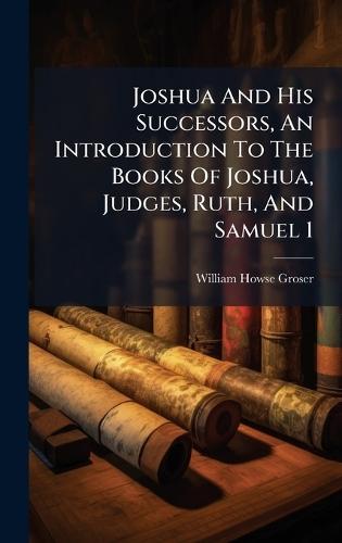 Joshua And His Successors, An Introduction To The Books Of Joshua, Judges, Ruth, And Samuel 1