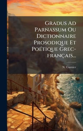Gradus Ad Parnassum Ou Dictionnaire Prosodique Et PoÃ(c)tique Grec-français...