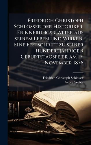 Friedrich Christoph Schlosser der Historiker. Erinnerungsblätter aus seinem Leben und Wirken. Eine Festschrift zu seiner hundertjährigen Geburtstagsfeier am 17. November 1876