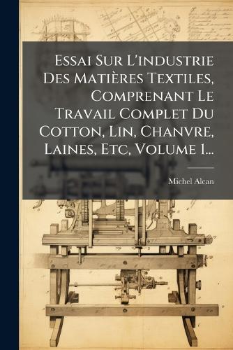 Essai Sur L'industrie Des Matières Textiles, Comprenant Le Travail Complet Du Cotton, Lin, Chanvre, Laines, Etc, Volume 1...