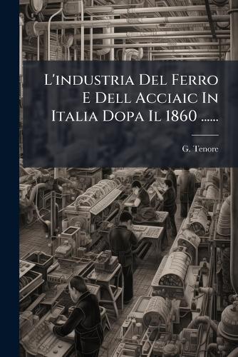 L'industria Del Ferro E Dell Acciaic In Italia Dopa Il 1860 ......