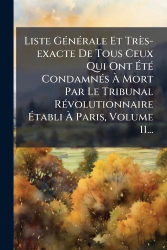 Liste GÃ(c)nÃ(c)rale Et Très-exacte De Tous Ceux Qui Ont ÃtÃ(c) CondamnÃ(c)s Ã Mort Par Le Tribunal RÃ(c)volutionnaire Ãtabli Ã Paris, Volume 11...