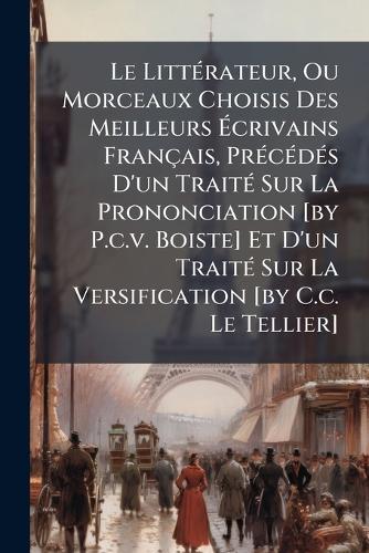 Le LittÃ(c)rateur, Ou Morceaux Choisis Des Meilleurs Ãcrivains Français, PrÃ(c)cÃ(c)dÃ(c)s D'un TraitÃ(c) Sur La Prononciation [by P.c.v. Boiste] Et D'un TraitÃ(c) Sur La Versification [by C.c. Le Tellier]